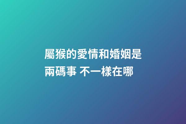 屬猴的愛情和婚姻是兩碼事 不一樣在哪